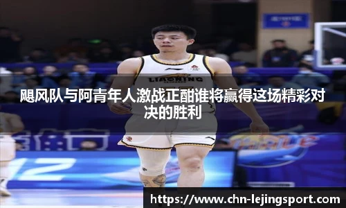 飓风队与阿青年人激战正酣谁将赢得这场精彩对决的胜利