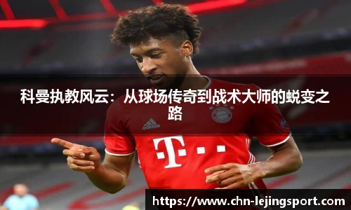 科曼执教风云：从球场传奇到战术大师的蜕变之路