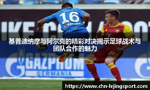 基普迪纳摩与阿尔克的精彩对决揭示足球战术与团队合作的魅力