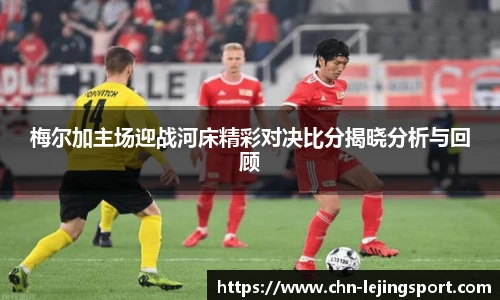 梅尔加主场迎战河床精彩对决比分揭晓分析与回顾