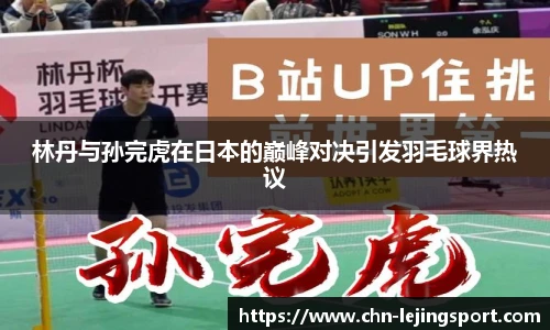 林丹与孙完虎在日本的巅峰对决引发羽毛球界热议