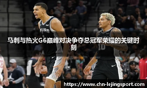 马刺与热火G6巅峰对决争夺总冠军荣耀的关键时刻