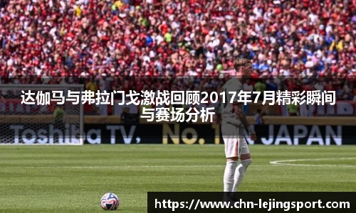 达伽马与弗拉门戈激战回顾2017年7月精彩瞬间与赛场分析