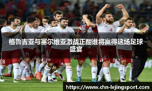 格鲁吉亚与塞尔维亚激战正酣谁将赢得这场足球盛宴