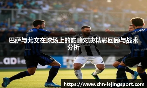 巴萨与尤文在球场上的巅峰对决精彩回顾与战术分析