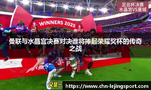曼联与水晶宫决赛对决谁将捧起荣耀奖杯的传奇之战